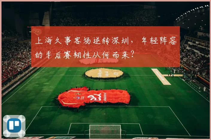 上海久事客场逆转深圳，年轻阵容的季后赛韧性从何而来？