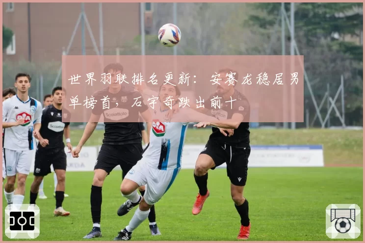 世界羽联排名更新:安赛龙稳居男单榜首,石宇奇跌出前十