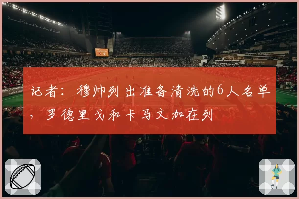 记者:穆帅列出准备清洗的6人名单,罗德里戈和卡马文加在列