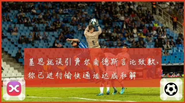 基恩就误引费尔南德斯言论致歉,称已进行愉快通话达成和解