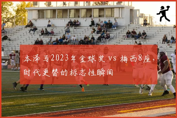 本泽马2023年金球奖 vs 梅西8座，时代更替的标志性瞬间