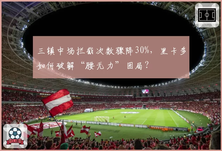 三镇中场拦截次数骤降30%，里卡多如何破解“腰无力”困局？