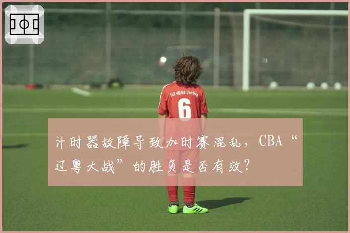 计时器故障导致加时赛混乱，CBA“辽粤大战”的胜负是否有效？