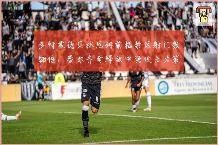 多特蒙德贝林厄姆前插禁区射门数翻倍，泰尔齐奇释放中场攻击力策略奏效
