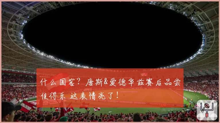 什么国窖？唐斯&爱德华兹赛后品尝佳得乐 这表情亮了！