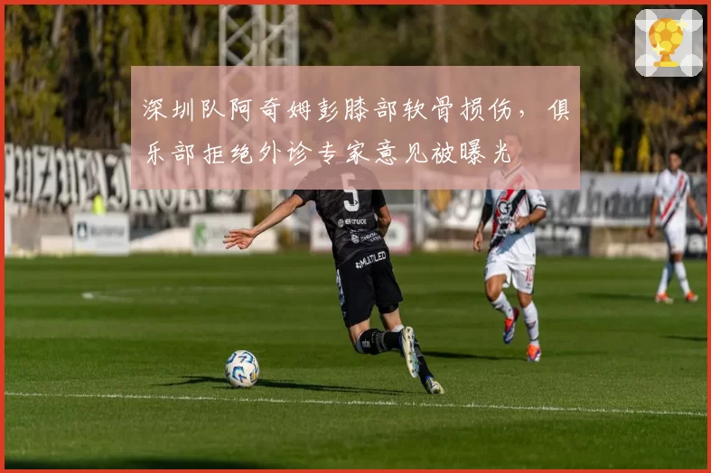 深圳队阿奇姆彭膝部软骨损伤,俱乐部拒绝外诊专家意见被曝光