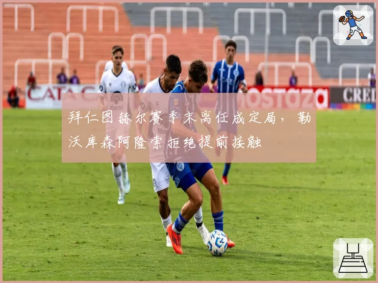 拜仁图赫尔赛季末离任成定局，勒沃库森阿隆索拒绝提前接触