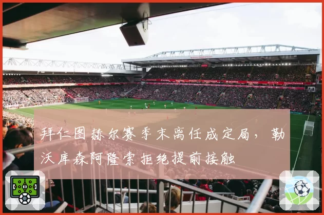 拜仁图赫尔赛季末离任成定局，勒沃库森阿隆索拒绝提前接触