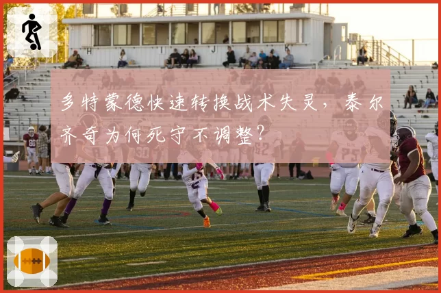 多特蒙德快速转换战术失灵,泰尔齐奇为何死守不调整?