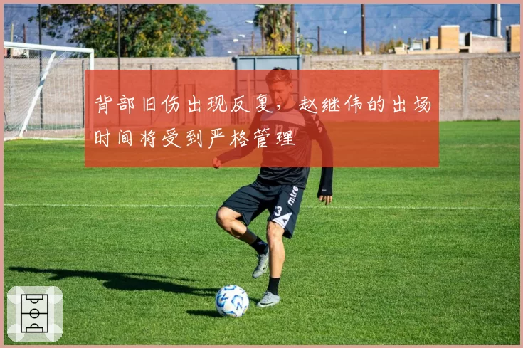 背部旧伤出现反复，赵继伟的出场时间将受到严格管理