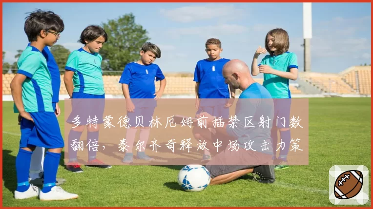 多特蒙德贝林厄姆前插禁区射门数翻倍，泰尔齐奇释放中场攻击力策略奏效