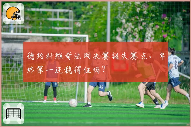 德约科维奇法网决赛错失赛点，年终第一还稳得住吗？