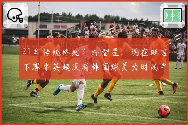 21年传统终结？朴智星：现在断言下赛季英超没有韩国球员为时尚早