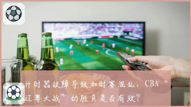 计时器故障导致加时赛混乱,CBA“辽粤大战”的胜负是否有效?