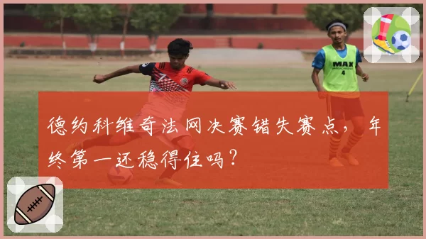 德约科维奇法网决赛错失赛点，年终第一还稳得住吗？