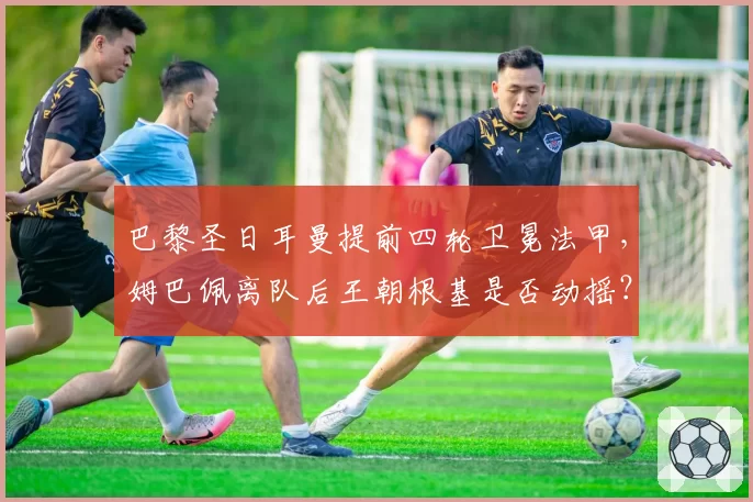 巴黎圣日耳曼提前四轮卫冕法甲，姆巴佩离队后王朝根基是否动摇？