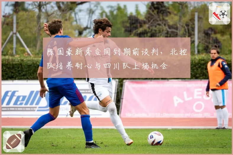 陈国豪新秀合同到期前谈判，北控队培养耐心与四川队上场机会