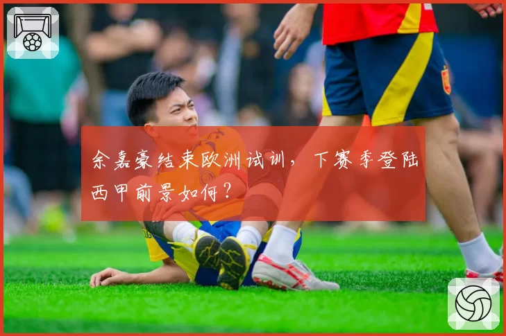 余嘉豪结束欧洲试训，下赛季登陆西甲前景如何？