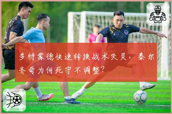 多特蒙德快速转换战术失灵,泰尔齐奇为何死守不调整?