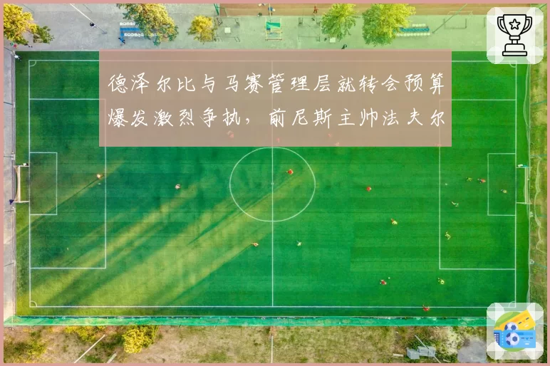 德泽尔比与马赛管理层就转会预算爆发激烈争执，前尼斯主帅法夫尔进入候补名单