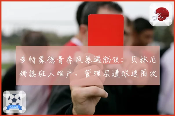 多特蒙德青春风暴遇瓶颈：贝林厄姆接班人难产，管理层遭球迷围攻