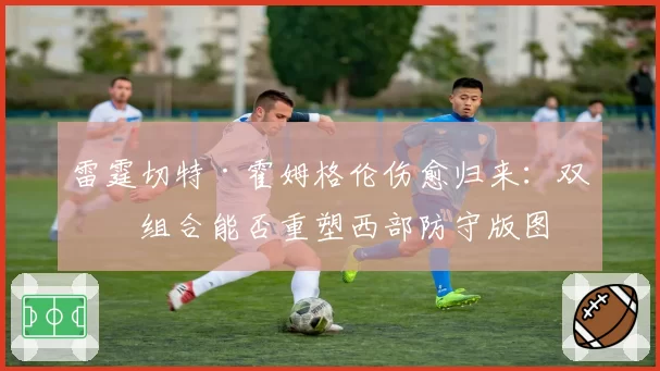 雷霆切特·霍姆格伦伤愈归来:双塔组合能否重塑西部防守版图