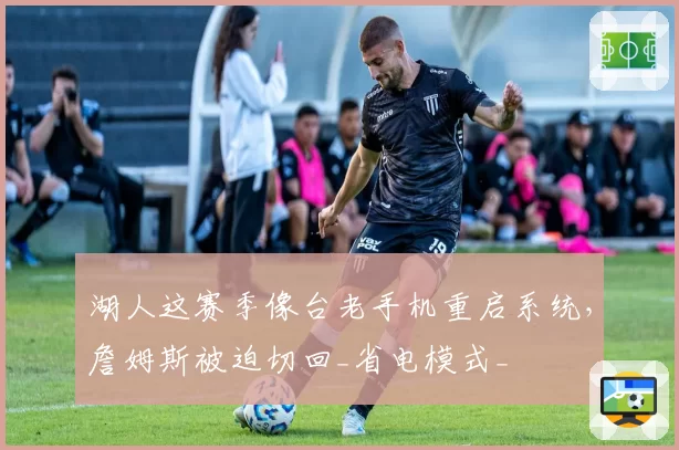 湖人这赛季像台老手机重启系统，詹姆斯被迫切回_省电模式_