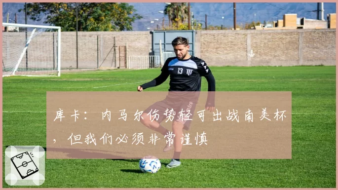 库卡：内马尔伤势轻可出战南美杯，但我们必须非常谨慎