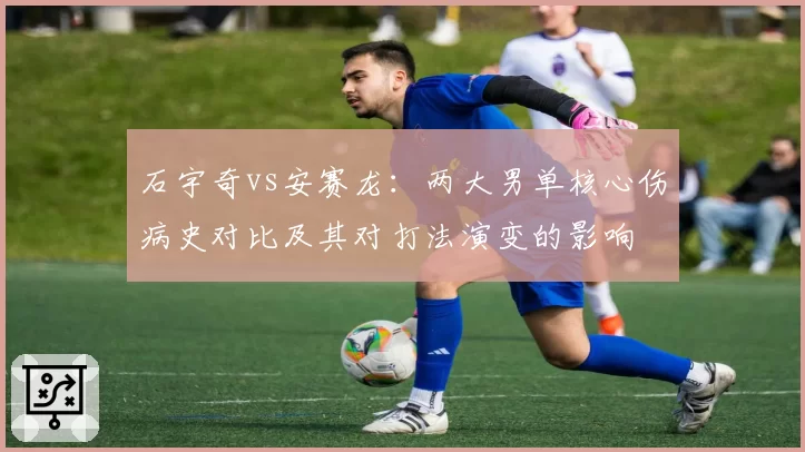 石宇奇vs安赛龙：两大男单核心伤病史对比及其对打法演变的影响