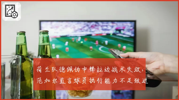 荷兰队德佩伪中锋拉边战术失效,范加尔直言球员执行能力不足致进攻瘫痪