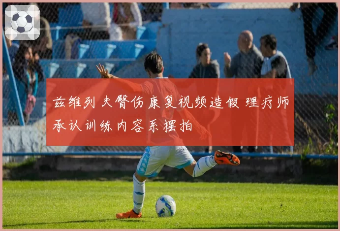 兹维列夫臀伤康复视频造假 理疗师承认训练内容系摆拍