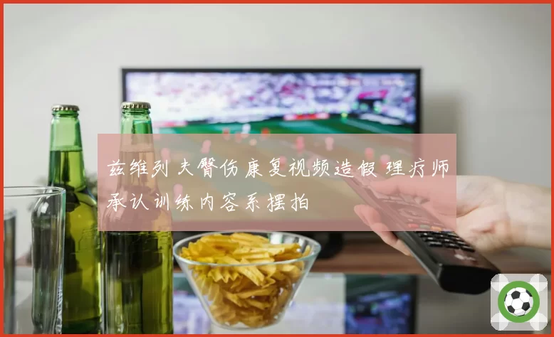 兹维列夫臀伤康复视频造假 理疗师承认训练内容系摆拍