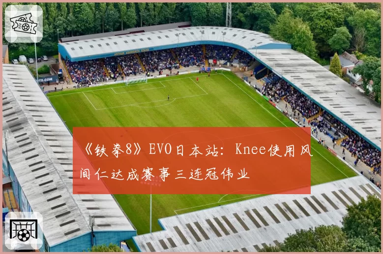 《铁拳8》EVO日本站：Knee使用风间仁达成赛事三连冠伟业