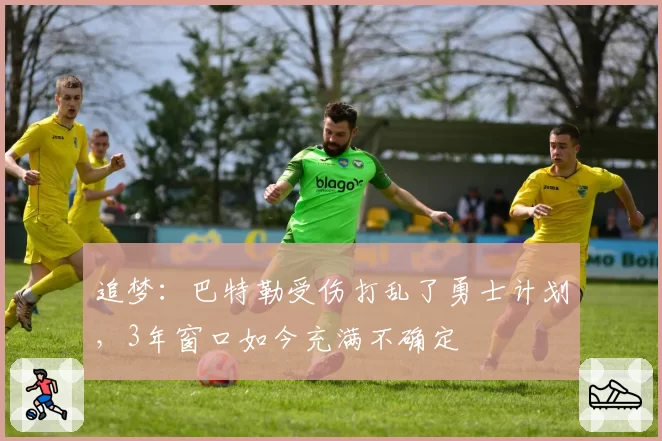 追梦：巴特勒受伤打乱了勇士计划，3年窗口如今充满不确定