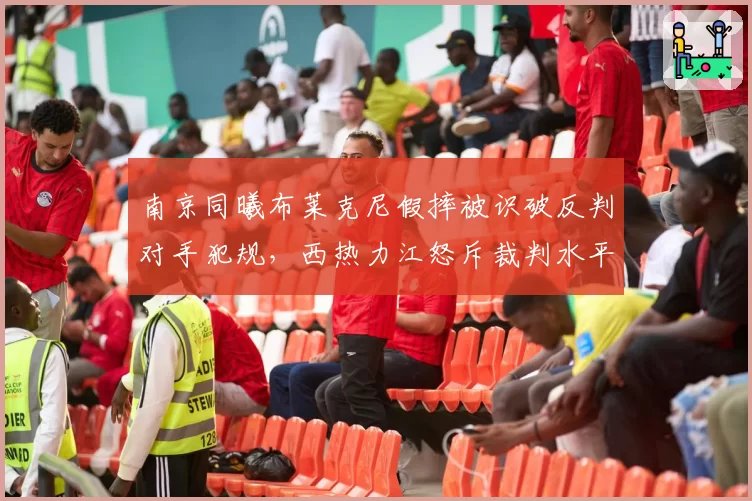 南京同曦布莱克尼假摔被识破反判对手犯规，西热力江怒斥裁判水平