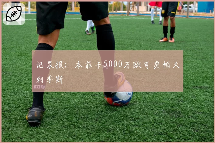 记录报:本菲卡5000万欧可卖帕夫利季斯