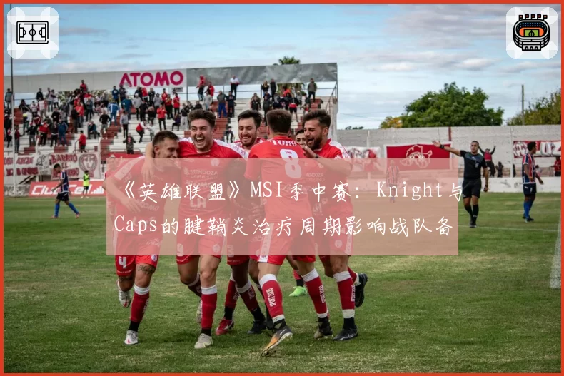 《英雄联盟》MSI季中赛:Knight与Caps的腱鞘炎治疗周期影响战队备战