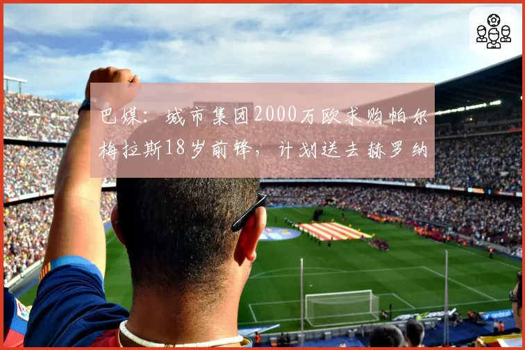 巴媒：城市集团2000万欧求购帕尔梅拉斯18岁前锋，计划送去赫罗纳