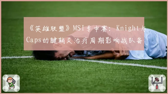 《英雄联盟》MSI季中赛：Knight与Caps的腱鞘炎治疗周期影响战队备战