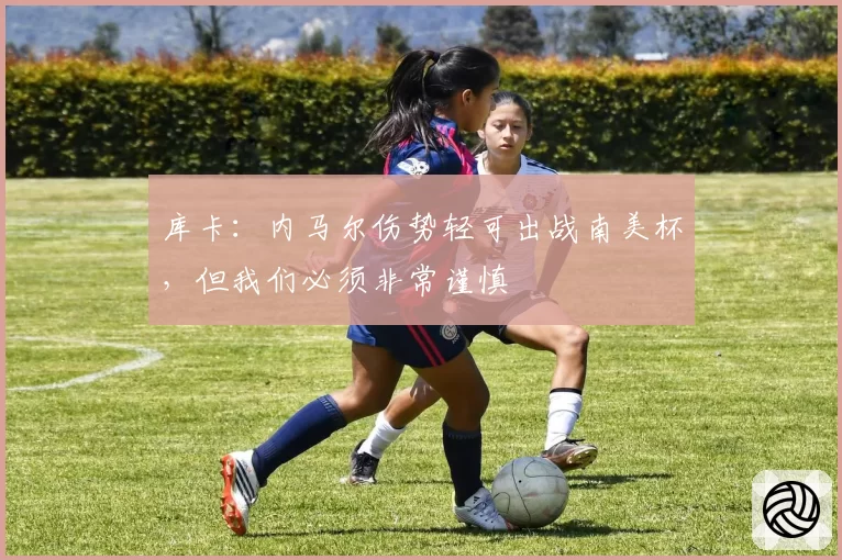 库卡：内马尔伤势轻可出战南美杯，但我们必须非常谨慎