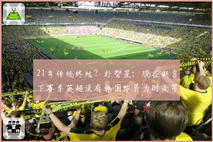 21年传统终结？朴智星：现在断言下赛季英超没有韩国球员为时尚早