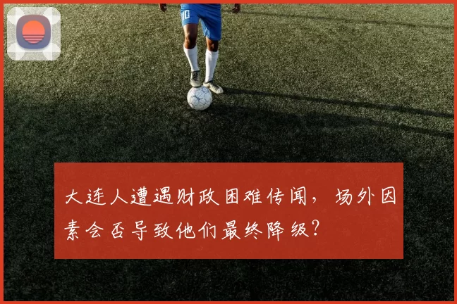 大连人遭遇财政困难传闻，场外因素会否导致他们最终降级？