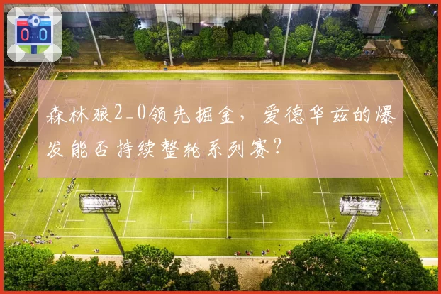 森林狼2_0领先掘金，爱德华兹的爆发能否持续整轮系列赛？