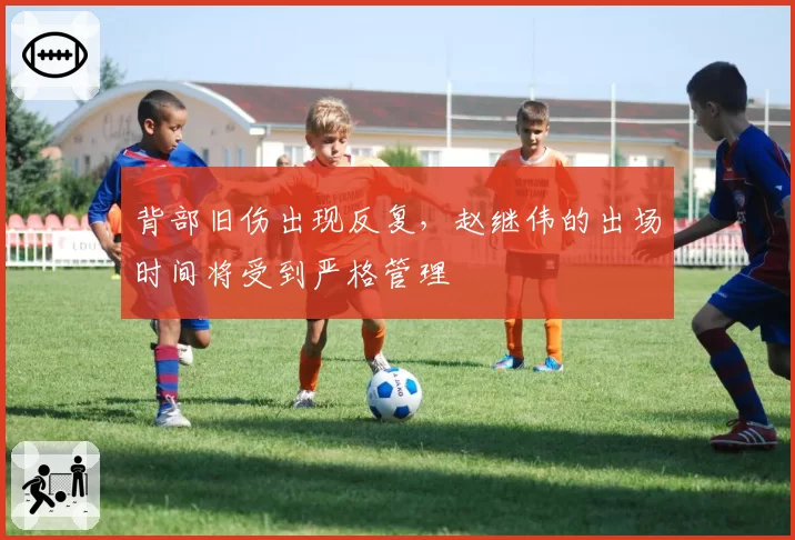 背部旧伤出现反复，赵继伟的出场时间将受到严格管理