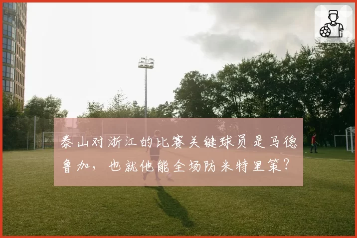泰山对浙江的比赛关键球员是马德鲁加，也就他能全场防米特里策？