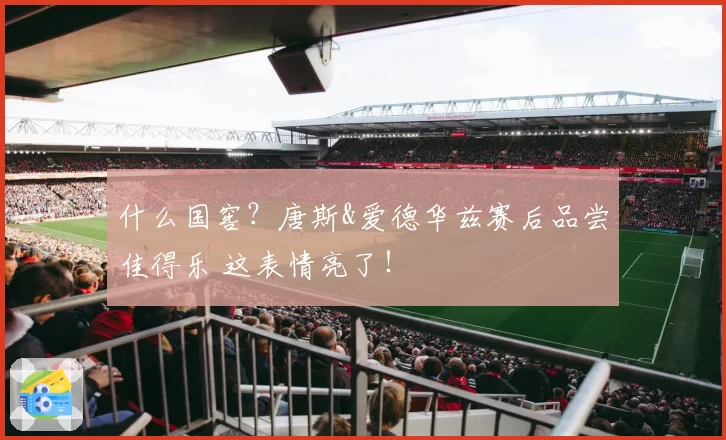 什么国窖?唐斯&爱德华兹赛后品尝佳得乐 这表情亮了!