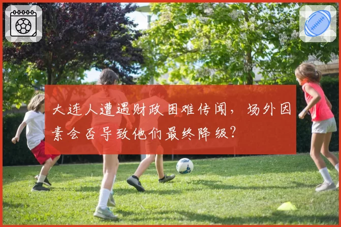 大连人遭遇财政困难传闻，场外因素会否导致他们最终降级？